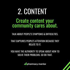 2. Content. Create Content your community cares about. talk about people's symptoms & difficulties. That captures people's attention because they relate to it. you have the authority to speak about how to solve their problems. so do that.