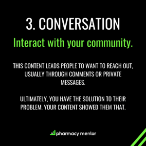 3. Conversation. Interact with your community. This content leads people to want to reach out, usually through comments or private messages. ULTIMATELy, you have the solution to their problem. your content showed them that.